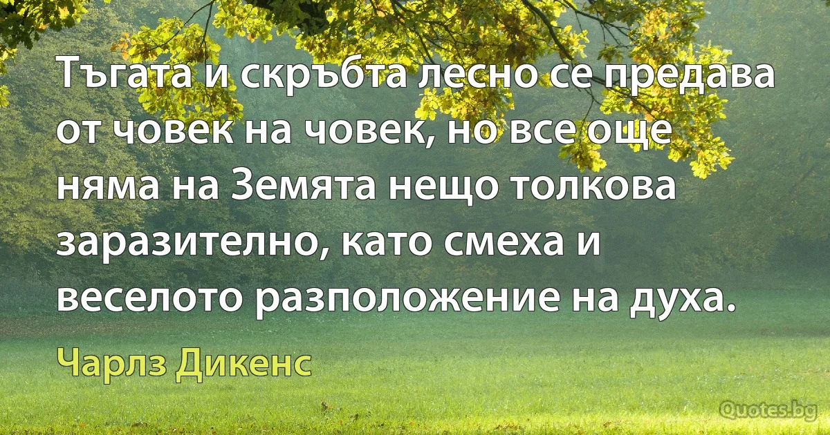 Тъгата и скръбта лесно се предава от човек на човек, но все още няма на Земята нещо толкова заразително, като смеха и веселото разположение на духа. (Чарлз Дикенс)