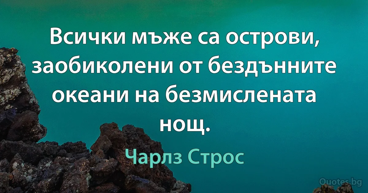 Всички мъже са острови, заобиколени от бездънните океани на безмислената нощ. (Чарлз Строс)