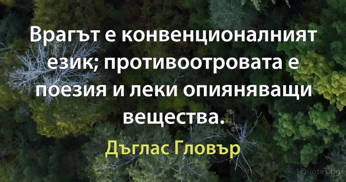 Врагът е конвенционалният език; противоотровата е поезия и леки опияняващи вещества. (Дъглас Гловър)