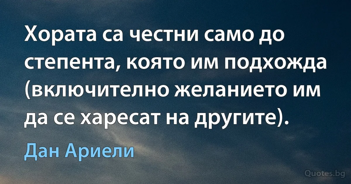 Хората са честни само до степента, която им подхожда (включително желанието им да се харесат на другите). (Дан Ариели)