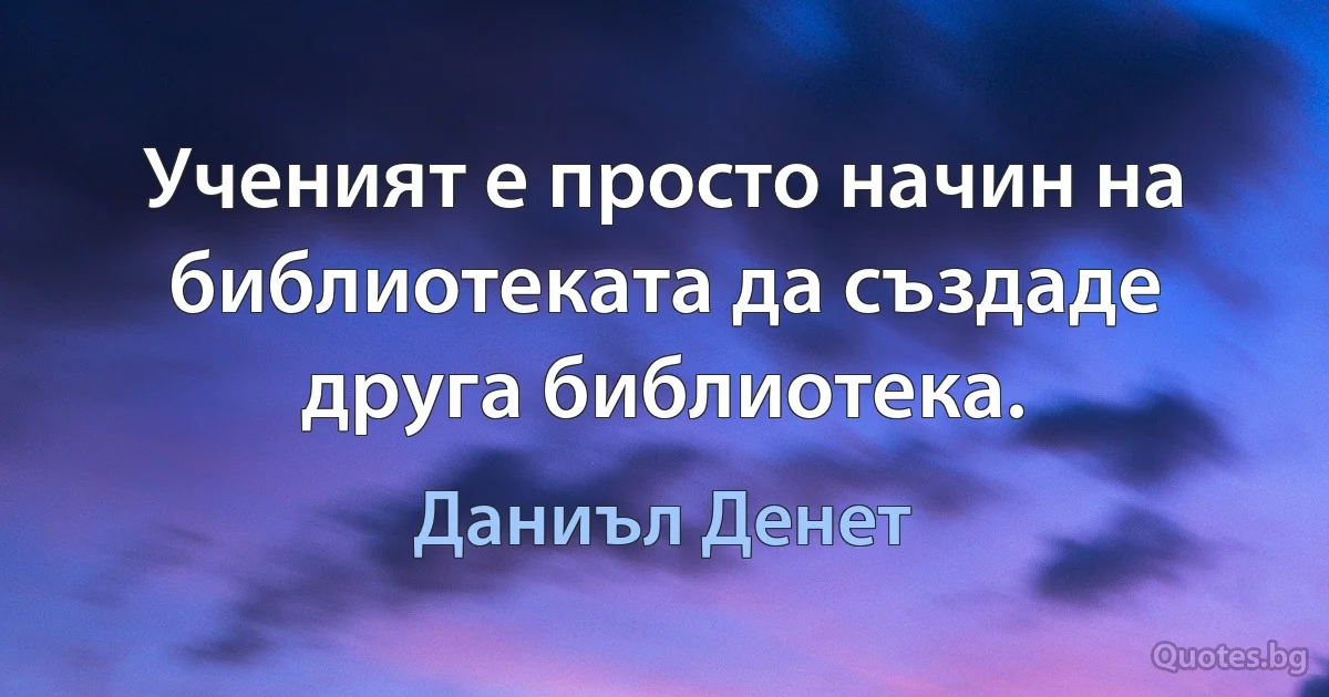 Ученият е просто начин на библиотеката да създаде друга библиотека. (Даниъл Денет)