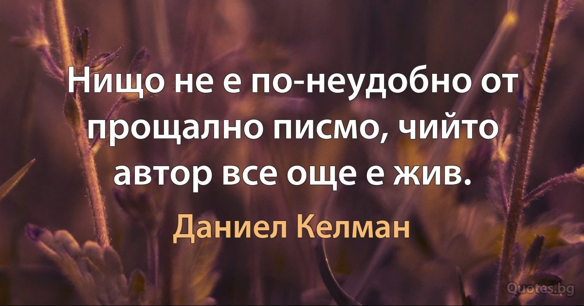 Нищо не е по-неудобно от прощално писмо, чийто автор все още е жив. (Даниел Келман)