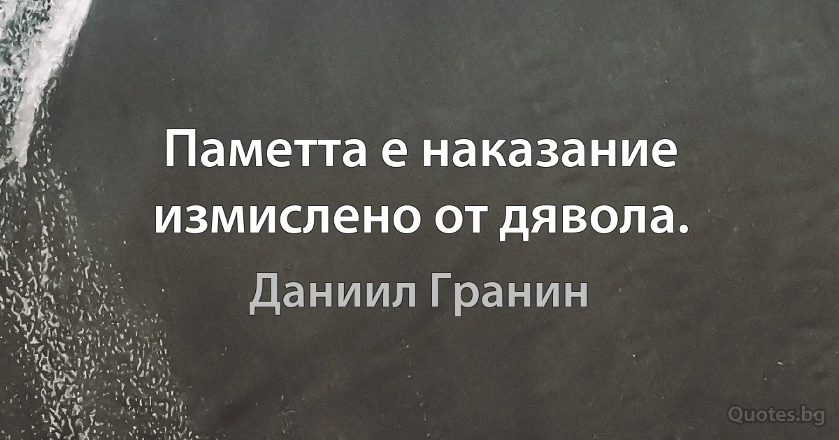 Паметта е наказание измислено от дявола. (Даниил Гранин)