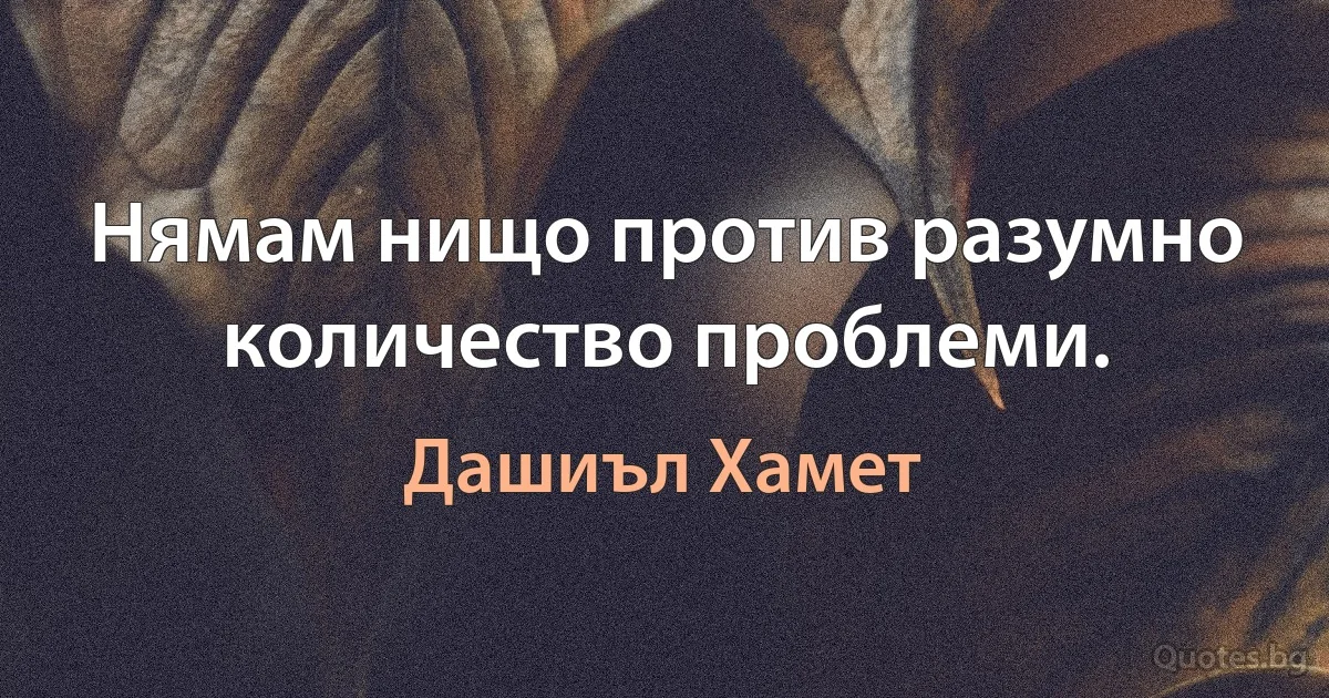 Нямам нищо против разумно количество проблеми. (Дашиъл Хамет)