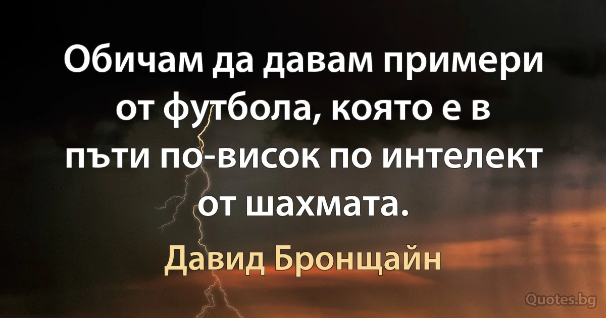 Обичам да давам примери от футбола, която е в пъти по-висок по интелект от шахмата. (Давид Бронщайн)