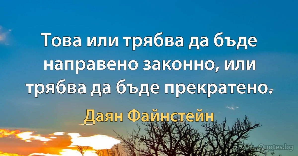 Това или трябва да бъде направено законно, или трябва да бъде прекратено. (Даян Файнстейн)