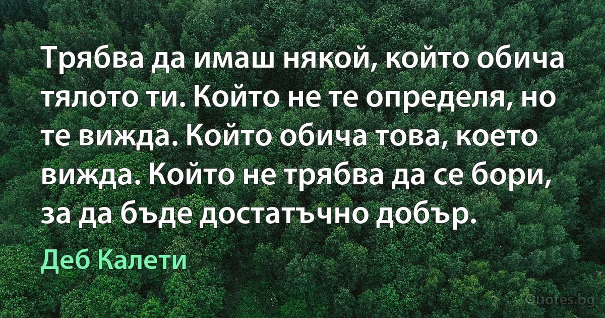 Трябва да имаш някой, който обича тялото ти. Който не те определя, но те вижда. Който обича това, което вижда. Който не трябва да се бори, за да бъде достатъчно добър. (Деб Калети)