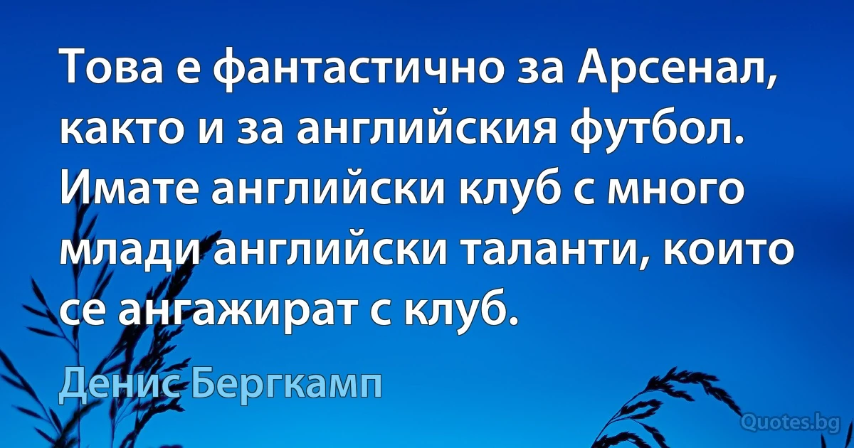 Това е фантастично за Арсенал, както и за английския футбол. Имате английски клуб с много млади английски таланти, които се ангажират с клуб. (Денис Бергкамп)