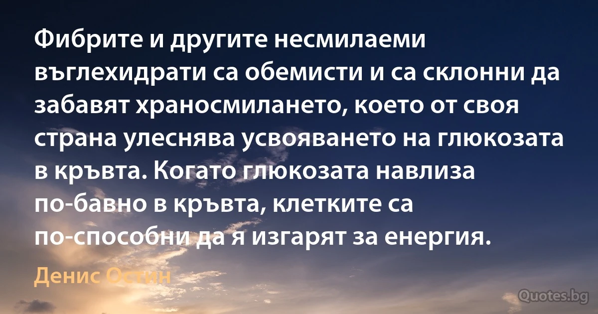 Фибрите и другите несмилаеми въглехидрати са обемисти и са склонни да забавят храносмилането, което от своя страна улеснява усвояването на глюкозата в кръвта. Когато глюкозата навлиза по-бавно в кръвта, клетките са по-способни да я изгарят за енергия. (Денис Остин)