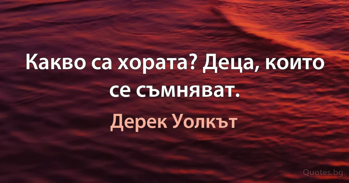 Какво са хората? Деца, които се съмняват. (Дерек Уолкът)