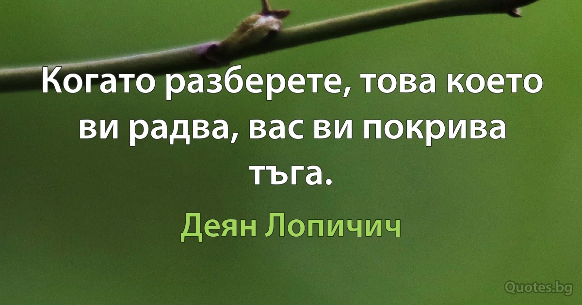 Когато разберете, това което ви радва, вас ви покрива тъга. (Деян Лопичич)