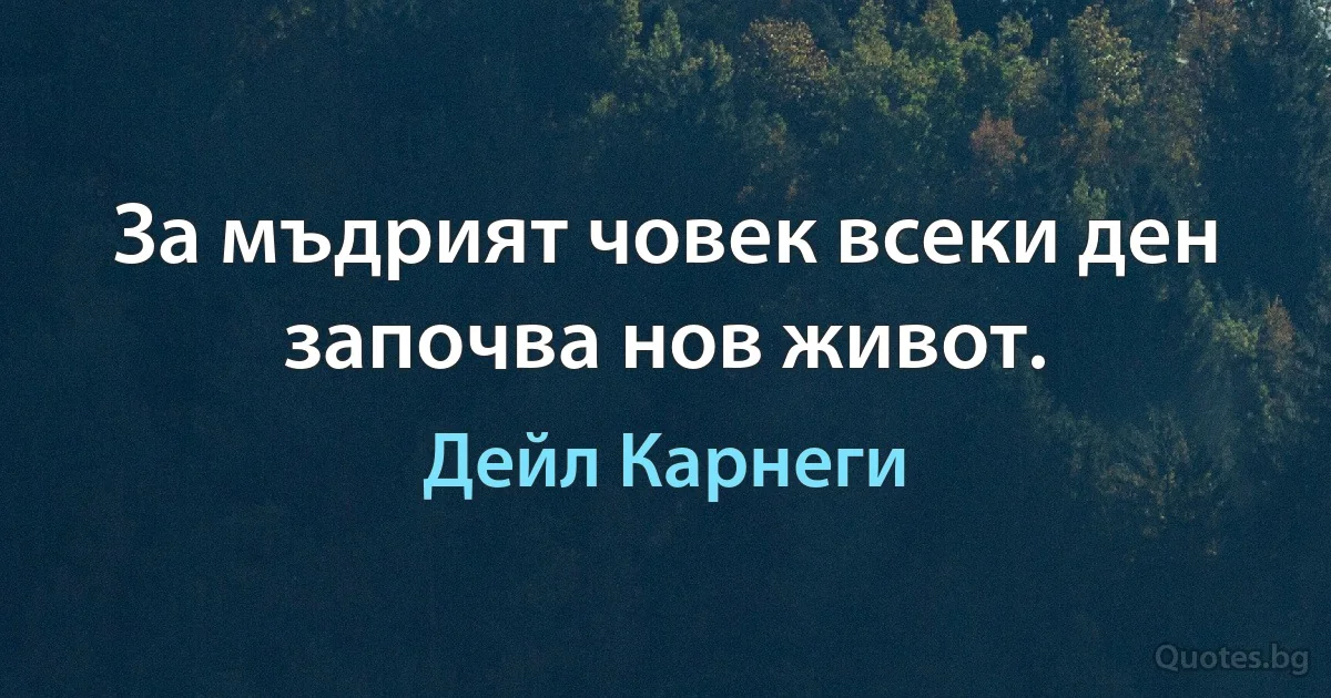 За мъдрият човек всеки ден започва нов живот. (Дейл Карнеги)