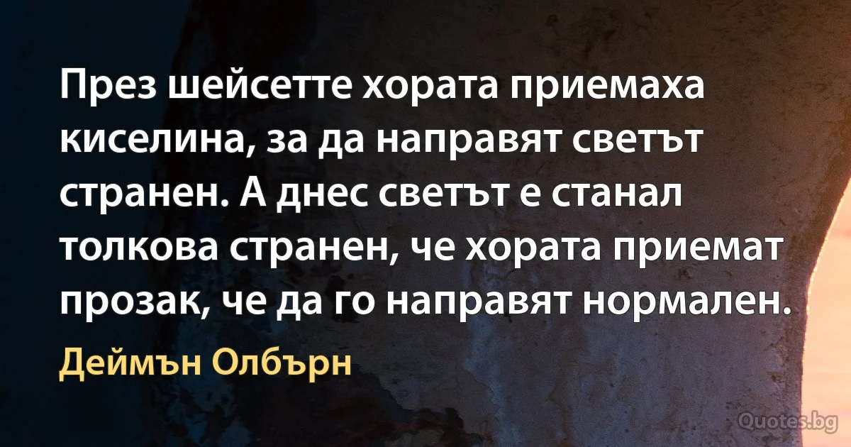 През шейсетте хората приемаха киселина, за да направят светът странен. А днес светът е станал толкова странен, че хората приемат прозак, че да го направят нормален. (Деймън Олбърн)