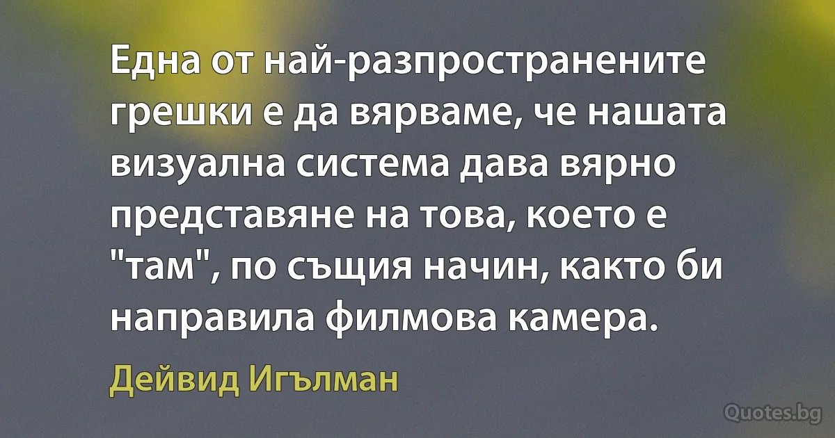 Една от най-разпространените грешки е да вярваме, че нашата визуална система дава вярно представяне на това, което е "там", по същия начин, както би направила филмова камера. (Дейвид Игълман)