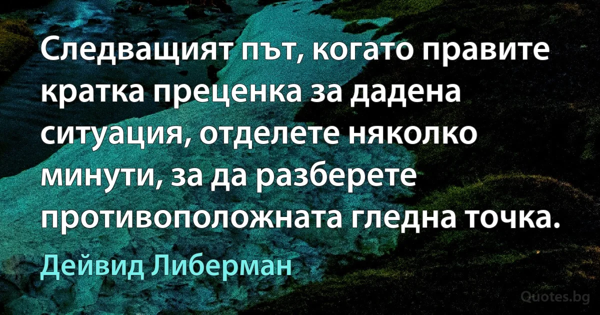 Следващият път, когато правите кратка преценка за дадена ситуация, отделете няколко минути, за да разберете противоположната гледна точка. (Дейвид Либерман)