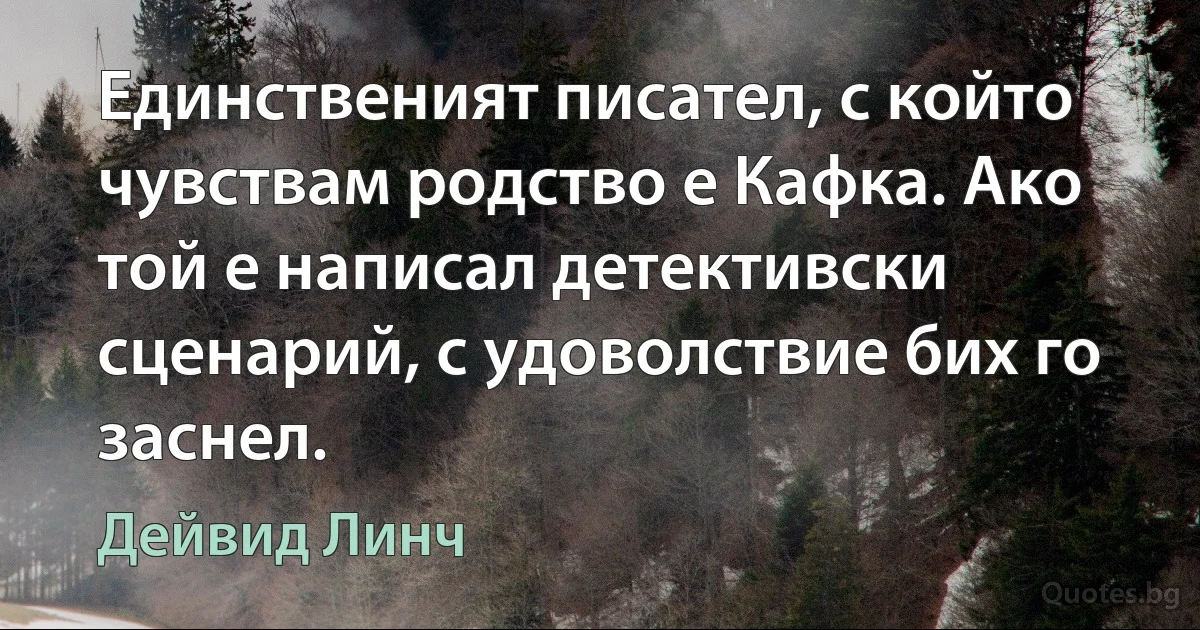 Единственият писател, с който чувствам родство е Кафка. Ако той е написал детективски сценарий, с удоволствие бих го заснел. (Дейвид Линч)