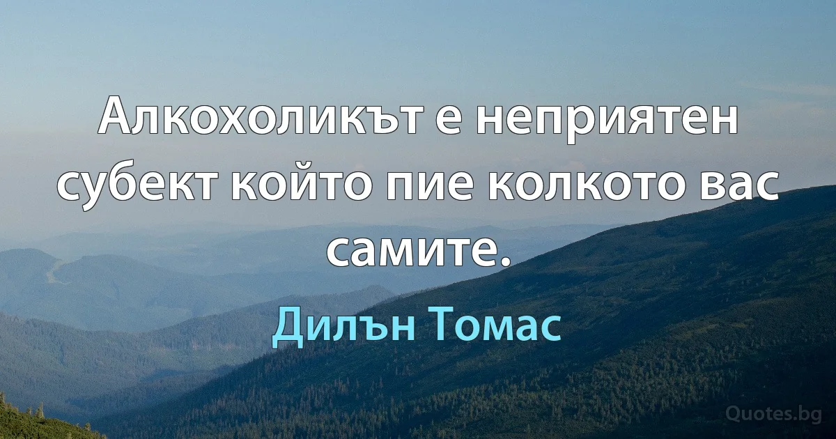 Алкохоликът е неприятен субект който пие колкото вас самите. (Дилън Томас)