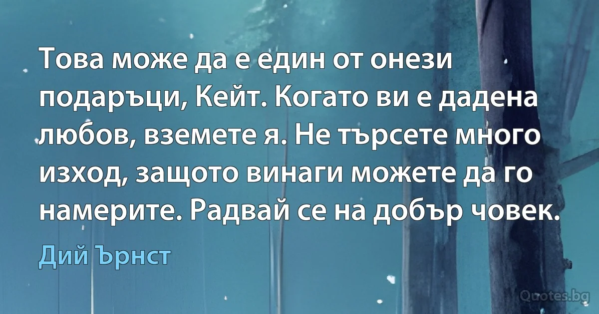 Това може да е един от онези подаръци, Кейт. Когато ви е дадена любов, вземете я. Не търсете много изход, защото винаги можете да го намерите. Радвай се на добър човек. (Дий Ърнст)