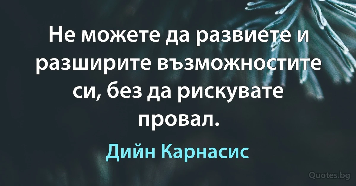 Не можете да развиете и разширите възможностите си, без да рискувате провал. (Дийн Карнасис)