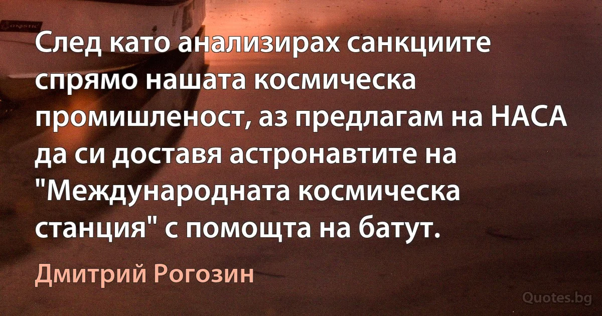 След като анализирах санкциите спрямо нашата космическа промишленост, аз предлагам на НАСА да си доставя астронавтите на "Международната космическа станция" с помощта на батут. (Дмитрий Рогозин)