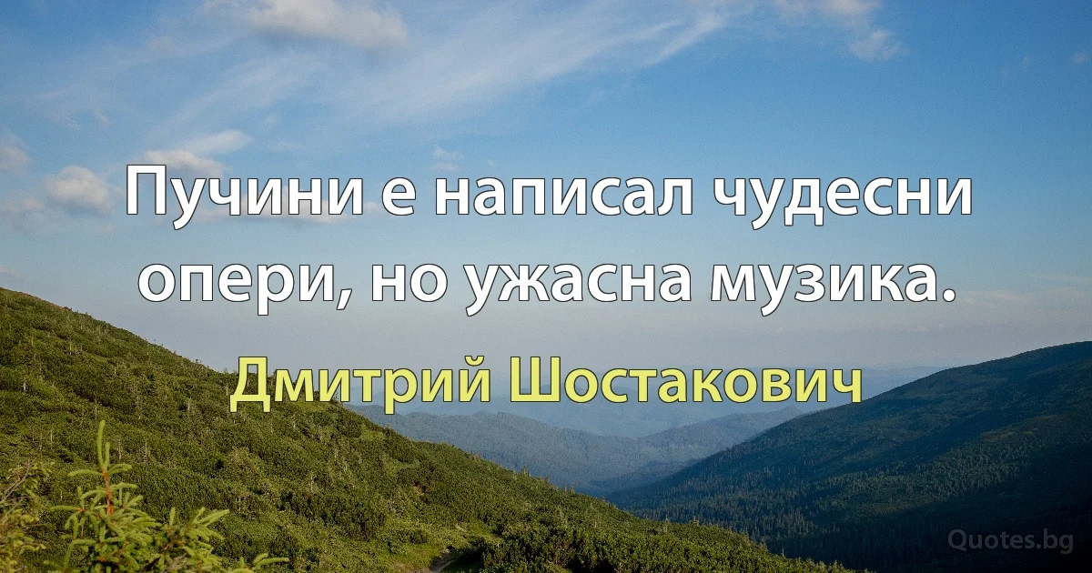 Пучини е написал чудесни опери, но ужасна музика. (Дмитрий Шостакович)