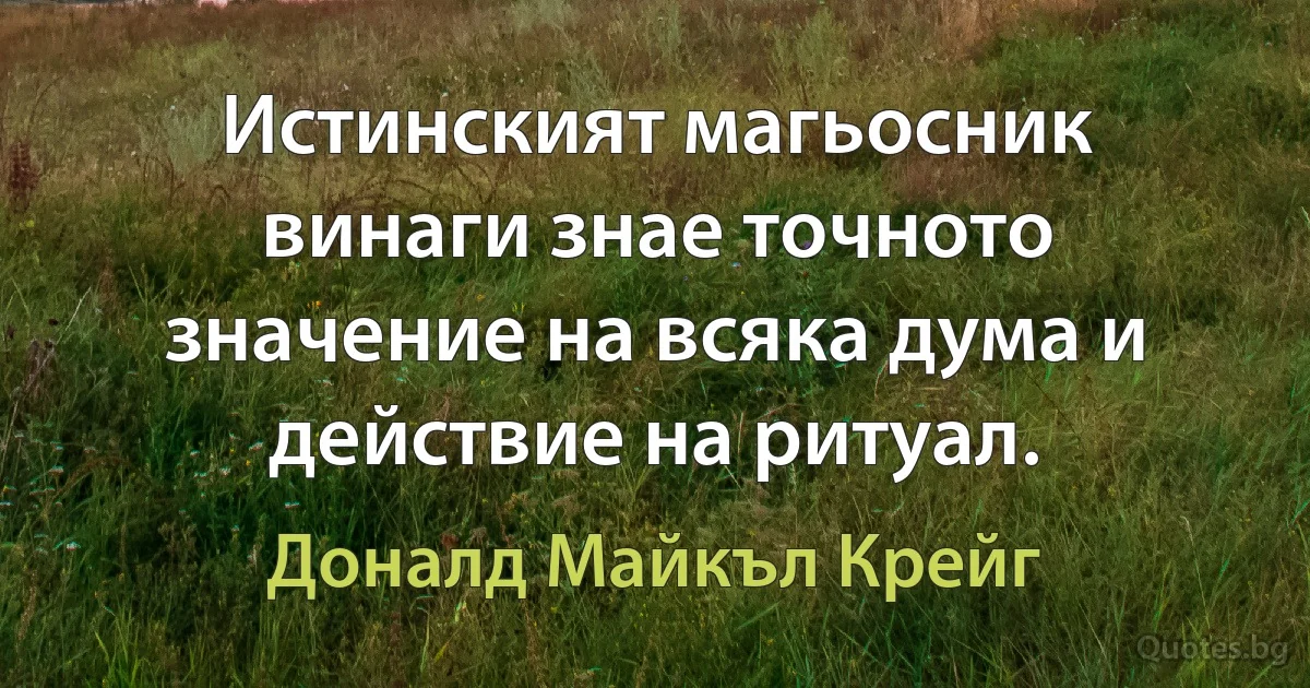 Истинският магьосник винаги знае точното значение на всяка дума и действие на ритуал. (Доналд Майкъл Крейг)