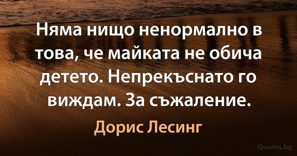 Няма нищо ненормално в това, че майката не обича детето. Непрекъснато го виждам. За съжаление. (Дорис Лесинг)