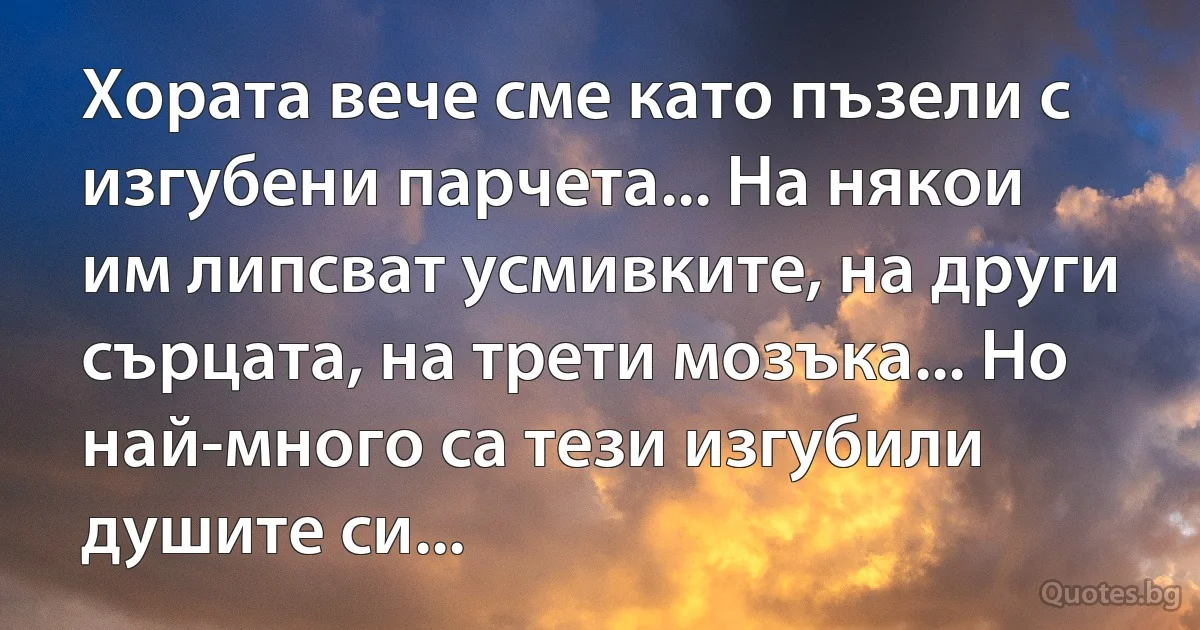 Хората вече сме като пъзели с изгубени парчета... На някои им липсват усмивките, на други сърцата, на трети мозъка... Но най-много са тези изгубили душите си... (INZ BG)
