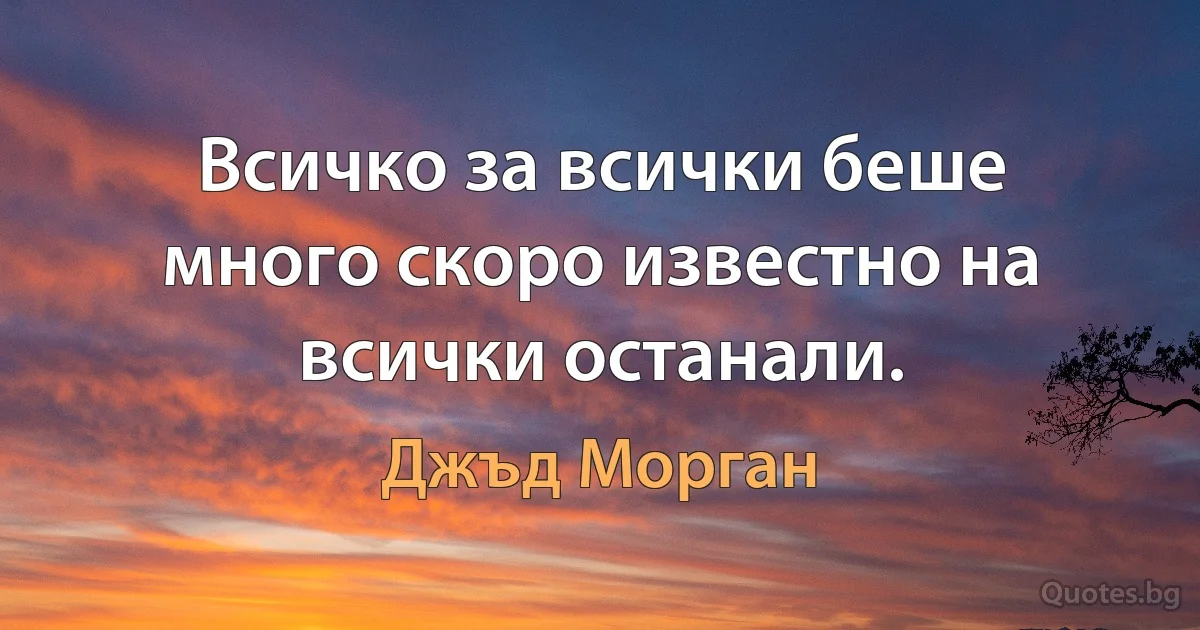 Всичко за всички беше много скоро известно на всички останали. (Джъд Морган)