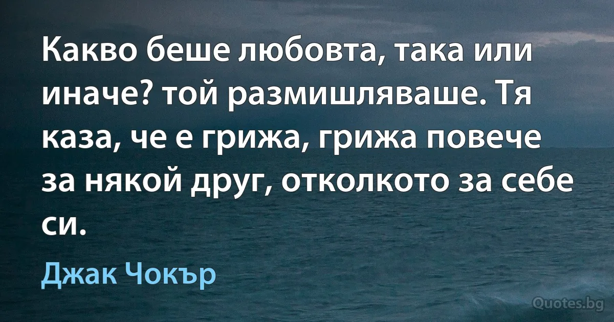 Какво беше любовта, така или иначе? той размишляваше. Тя каза, че е грижа, грижа повече за някой друг, отколкото за себе си. (Джак Чокър)