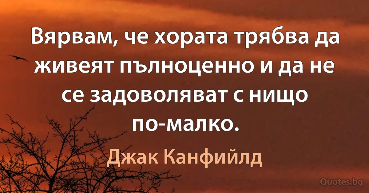 Вярвам, че хората трябва да живеят пълноценно и да не се задоволяват с нищо по-малко. (Джак Канфийлд)