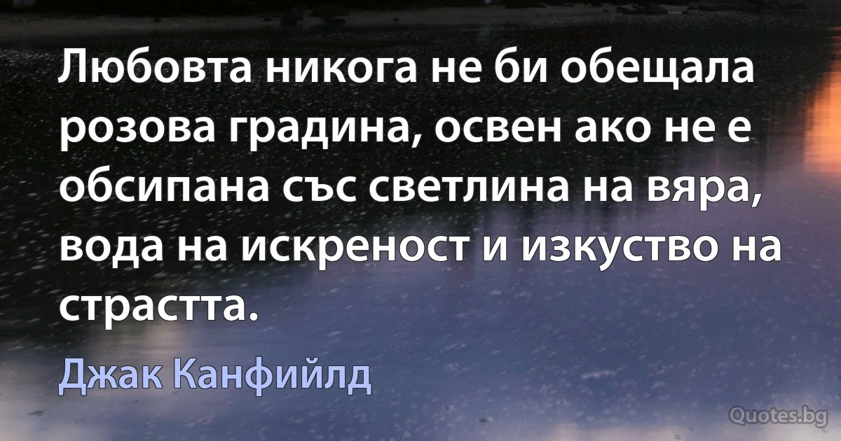 Любовта никога не би обещала розова градина, освен ако не е обсипана със светлина на вяра, вода на искреност и изкуство на страстта. (Джак Канфийлд)