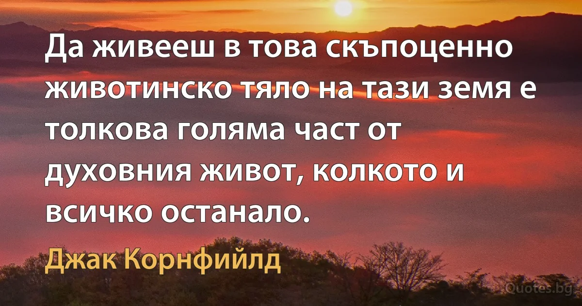 Да живееш в това скъпоценно животинско тяло на тази земя е толкова голяма част от духовния живот, колкото и всичко останало. (Джак Корнфийлд)