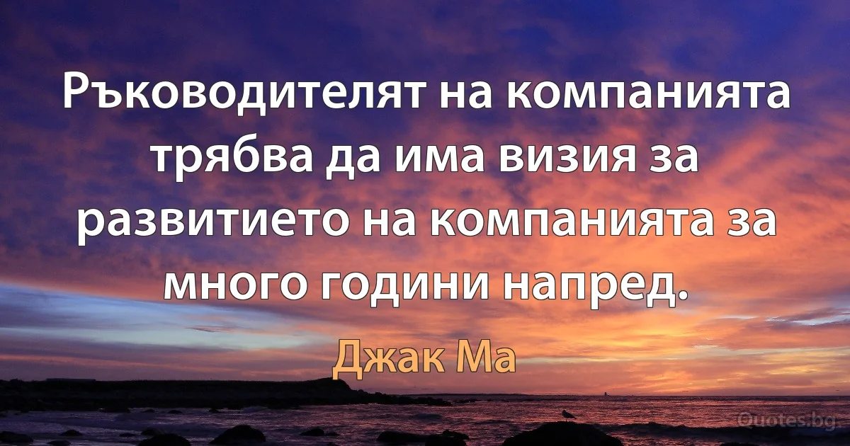 Ръководителят на компанията трябва да има визия за развитието на компанията за много години напред. (Джак Ма)