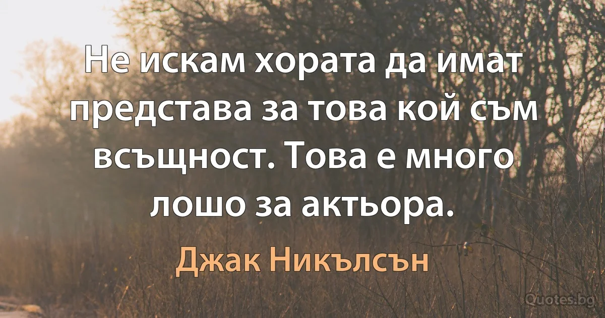 Не искам хората да имат представа за това кой съм всъщност. Това е много лошо за актьора. (Джак Никълсън)