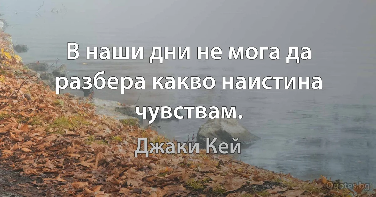 В наши дни не мога да разбера какво наистина чувствам. (Джаки Кей)