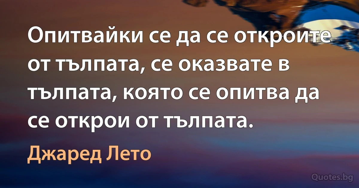 Опитвайки се да се откроите от тълпата, се оказвате в тълпата, която се опитва да се открои от тълпата. (Джаред Лето)