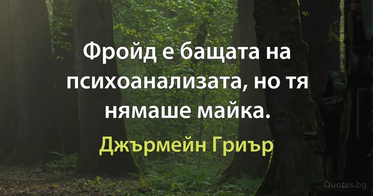 Фройд е бащата на психоанализата, но тя нямаше майка. (Джърмейн Гриър)