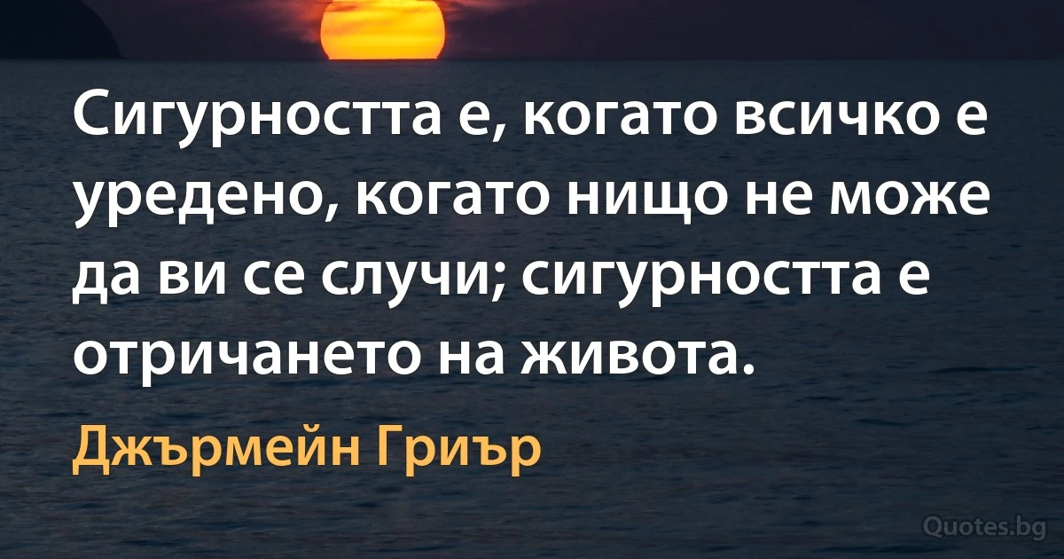 Сигурността е, когато всичко е уредено, когато нищо не може да ви се случи; сигурността е отричането на живота. (Джърмейн Гриър)