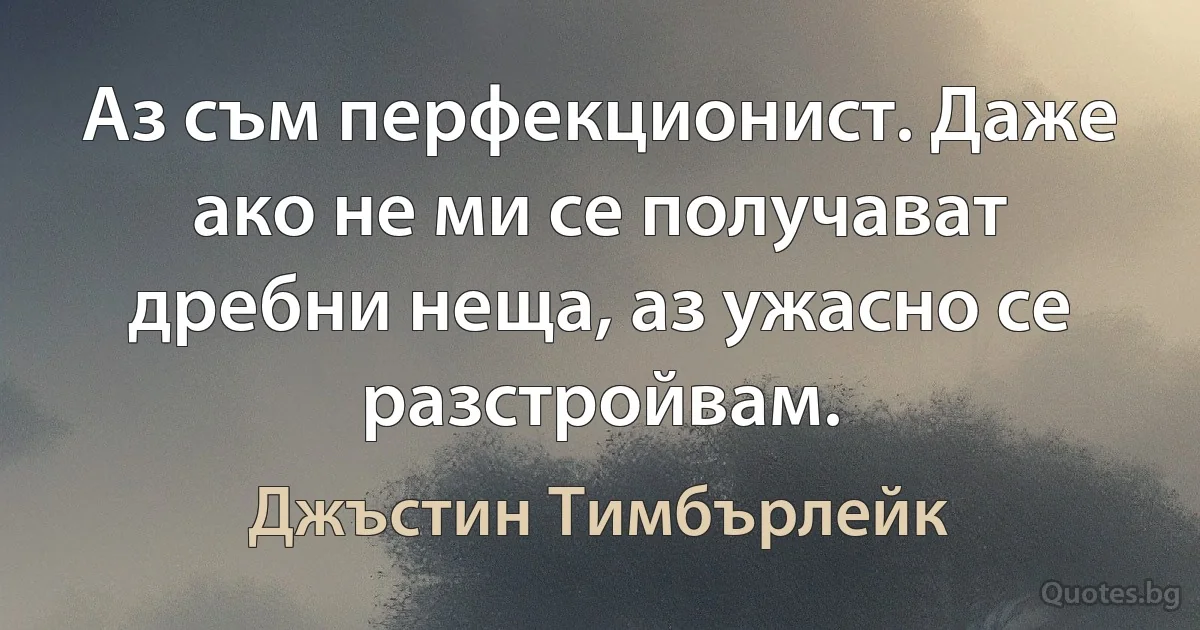 Аз съм перфекционист. Даже ако не ми се получават дребни неща, аз ужасно се разстройвам. (Джъстин Тимбърлейк)