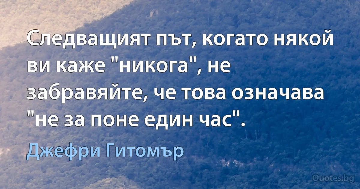 Следващият път, когато някой ви каже "никога", не забравяйте, че това означава "не за поне един час". (Джефри Гитомър)