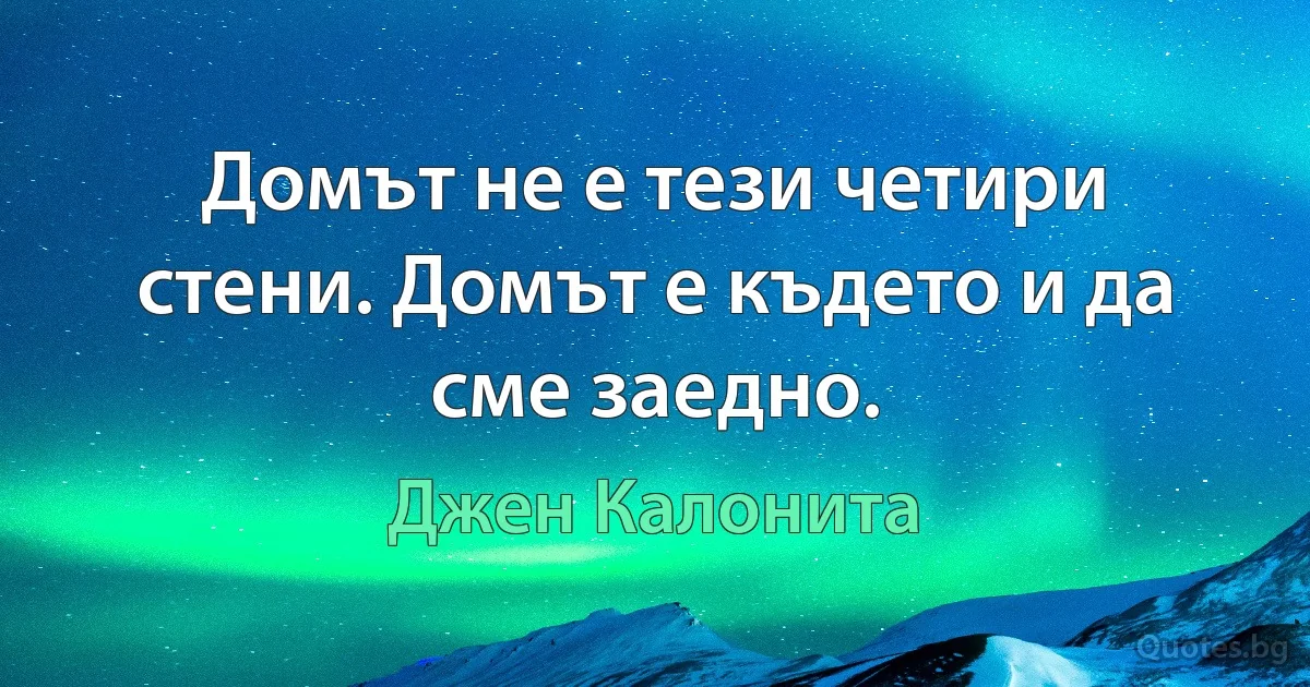 Домът не е тези четири стени. Домът е където и да сме заедно. (Джен Калонита)