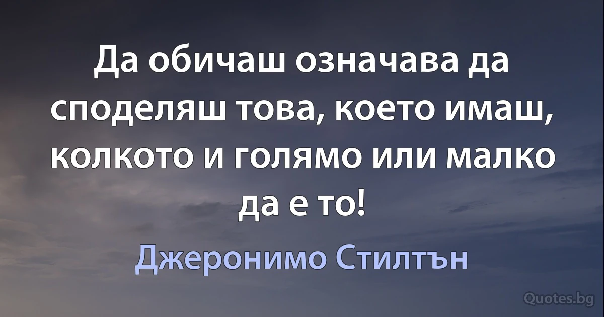 Да обичаш означава да споделяш това, което имаш, колкото и голямо или малко да е то! (Джеронимо Стилтън)