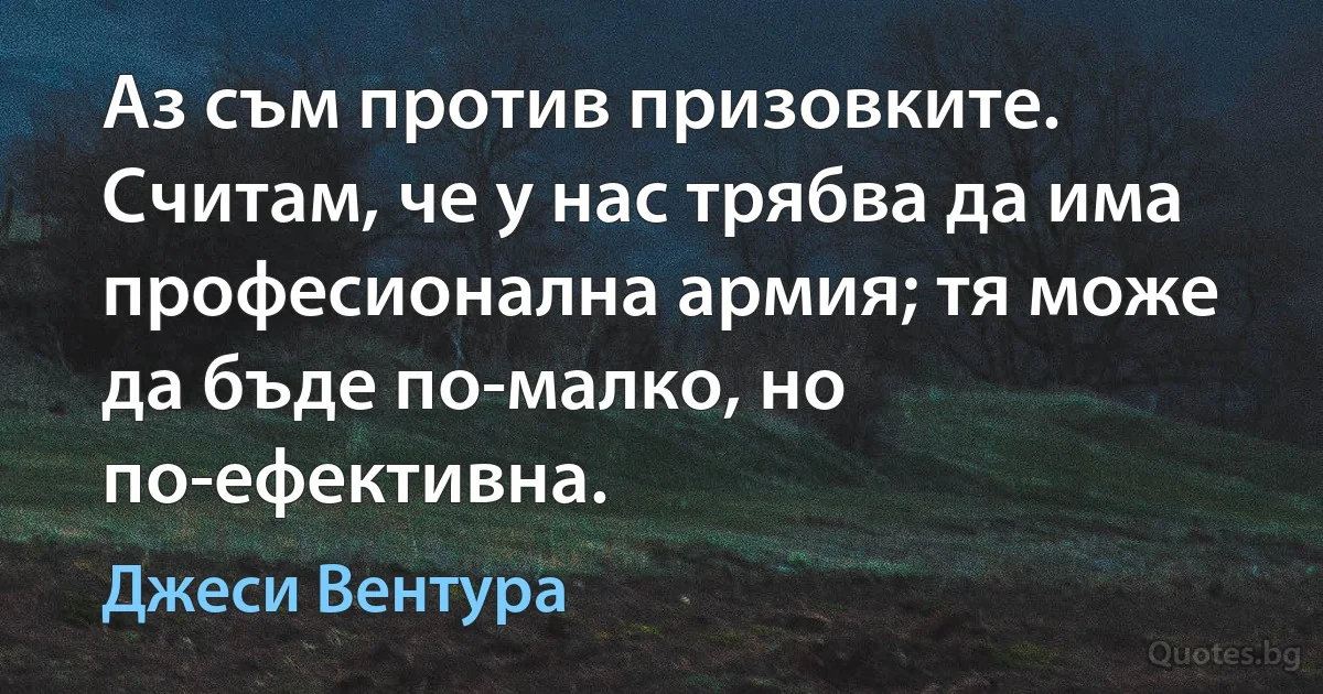 Аз съм против призовките. Считам, че у нас трябва да има професионална армия; тя може да бъде по-малко, но по-ефективна. (Джеси Вентура)