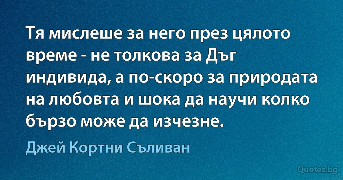 Тя мислеше за него през цялото време - не толкова за Дъг индивида, а по-скоро за природата на любовта и шока да научи колко бързо може да изчезне. (Джей Кортни Съливан)