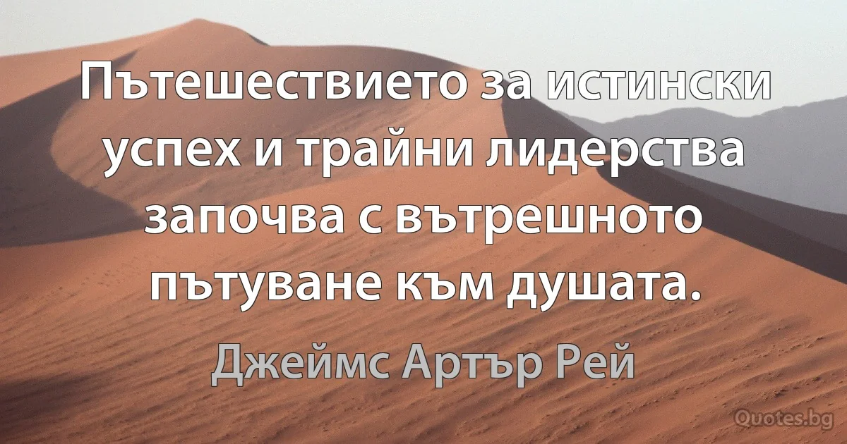 Пътешествието за истински успех и трайни лидерства започва с вътрешното пътуване към душата. (Джеймс Артър Рей)