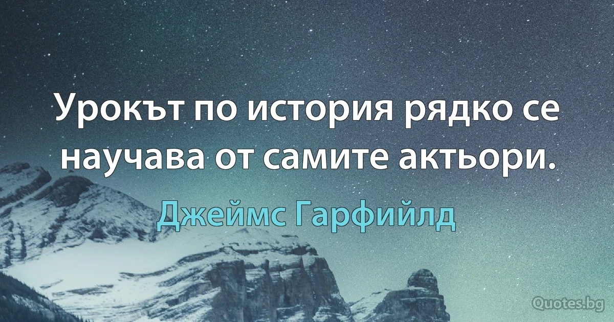 Урокът по история рядко се научава от самите актьори. (Джеймс Гарфийлд)