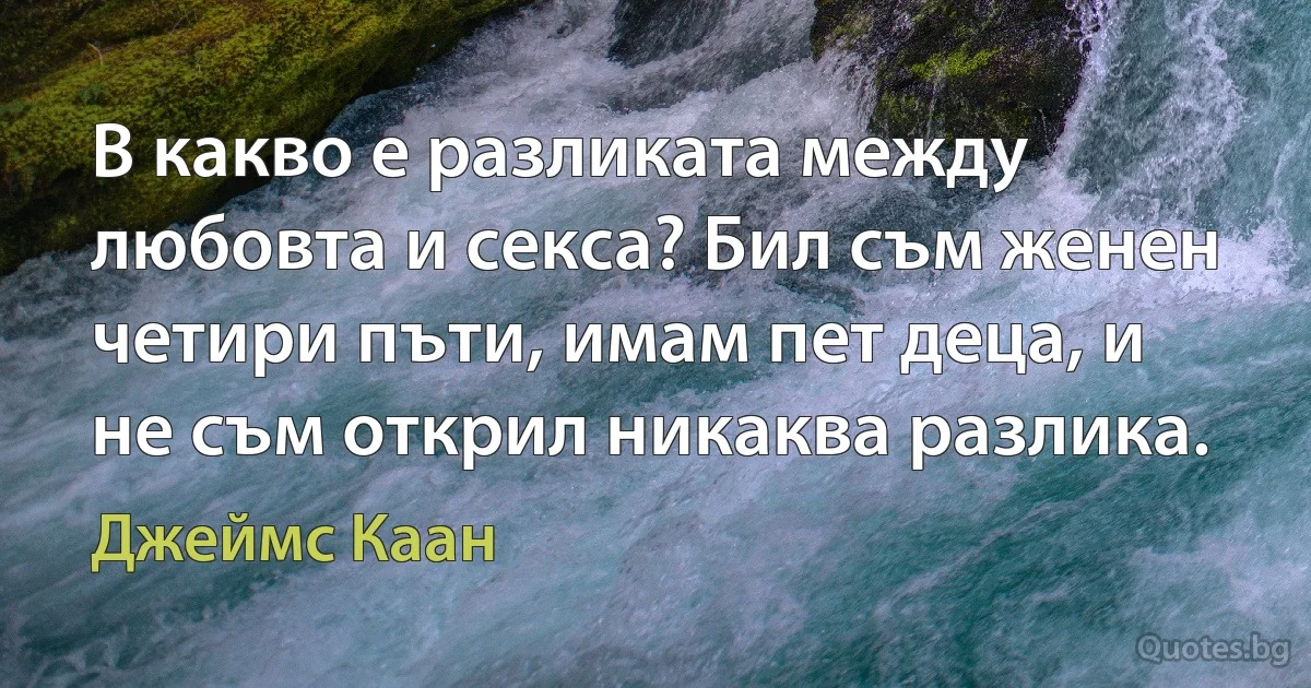 В какво е разликата между любовта и секса? Бил съм женен четири пъти, имам пет деца, и не съм открил никаква разлика. (Джеймс Каан)