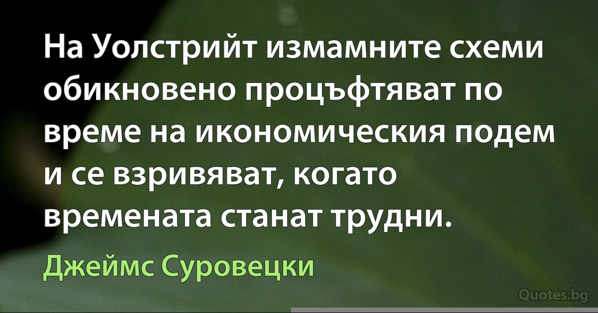 На Уолстрийт измамните схеми обикновено процъфтяват по време на икономическия подем и се взривяват, когато времената станат трудни. (Джеймс Суровецки)