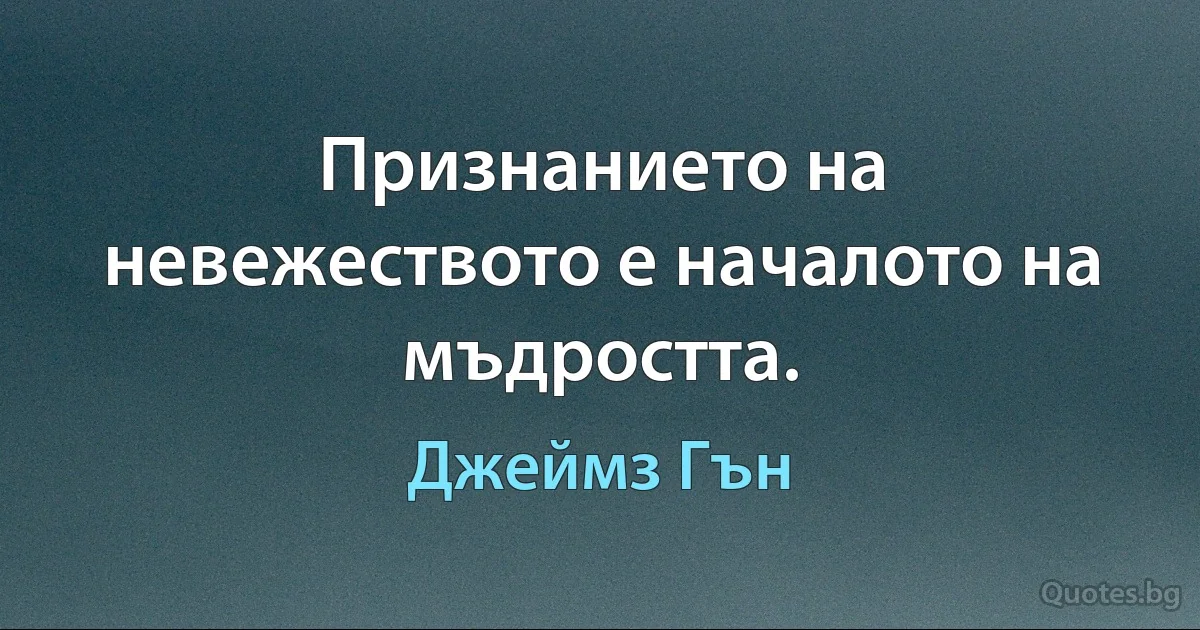 Признанието на невежеството е началото на мъдростта. (Джеймз Гън)